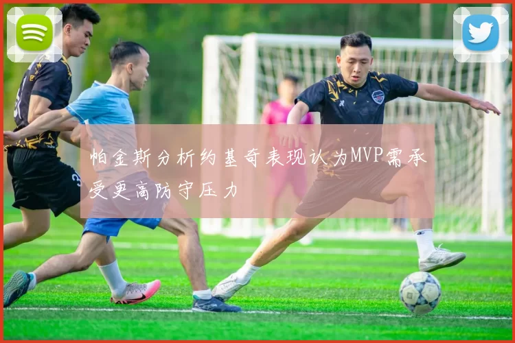 帕金斯分析约基奇表现认为MVP需承受更高防守压力