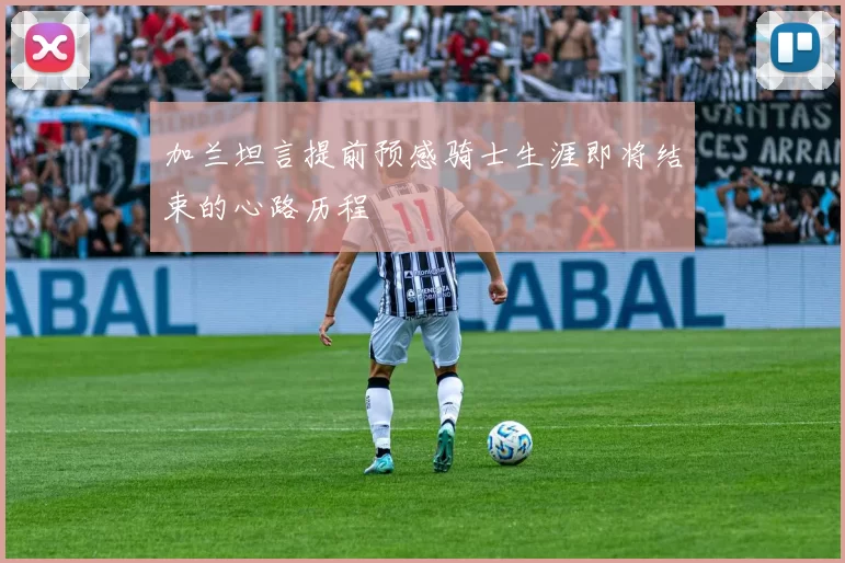加兰坦言提前预感骑士生涯即将结束的心路历程