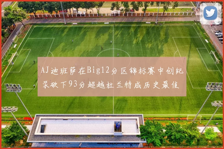 AJ迪班萨在Big12分区锦标赛中创纪录砍下93分超越杜兰特成历史最佳