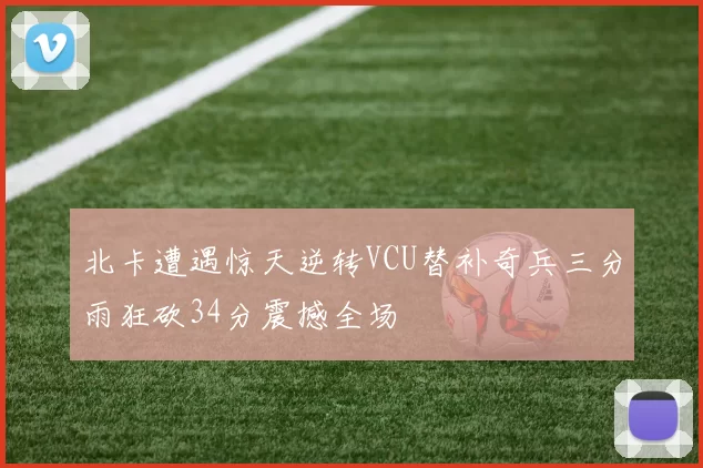 北卡遭遇惊天逆转VCU替补奇兵三分雨狂砍34分震撼全场