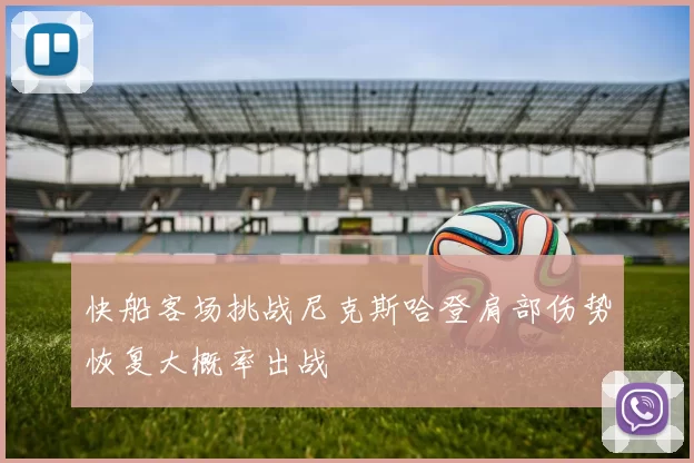 快船客场挑战尼克斯哈登肩部伤势恢复大概率出战