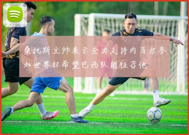 桑托斯主帅表示全力支持内马尔参加世界杯希望巴西队能征召他