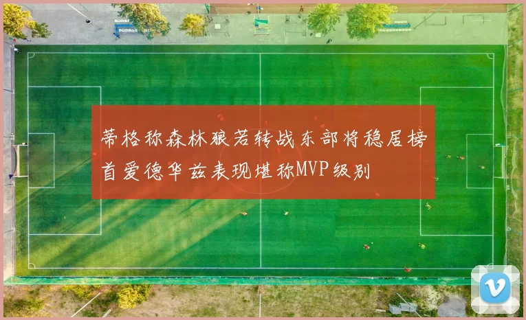 蒂格称森林狼若转战东部将稳居榜首爱德华兹表现堪称MVP级别