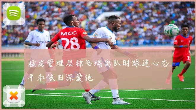 猛龙管理层称洛瑞离队时球迷心态平和依旧深爱他
