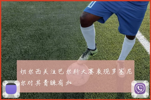 切尔西关注巴尔科大赛表现罗塞尼尔对其青睐有加