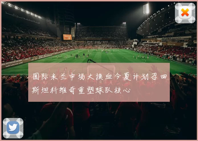 国际米兰中场大换血今夏计划召回斯坦科维奇重塑球队核心