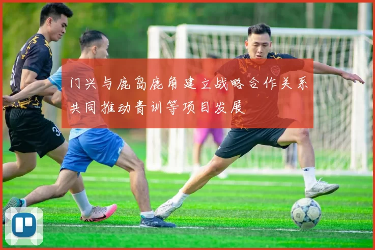 门兴与鹿岛鹿角建立战略合作关系共同推动青训等项目发展