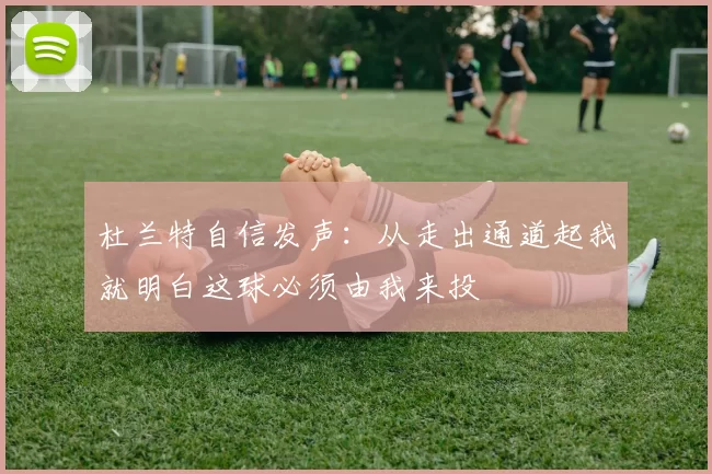 杜兰特自信发声：从走出通道起我就明白这球必须由我来投