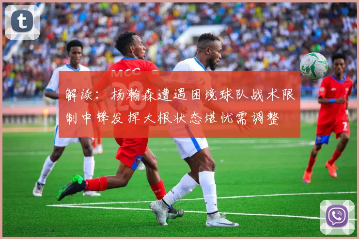 解读：杨瀚森遭遇困境球队战术限制中锋发挥大根状态堪忧需调整