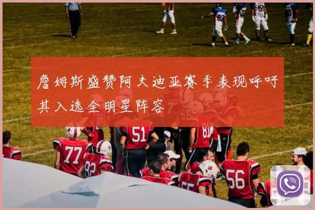 詹姆斯盛赞阿夫迪亚赛季表现呼吁其入选全明星阵容